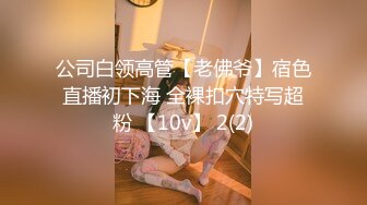 公司白领高管【老佛爷】宿色直播初下海 全裸扣穴特写超粉 【10v】 2(2)