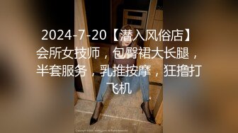 2024-7-20【潜入风俗店】会所女技师，包臀裙大长腿，半套服务，乳推按摩，狂撸打飞机