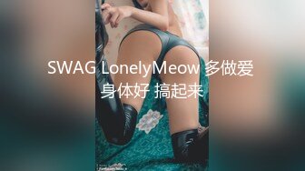 SWAG LonelyMeow 多做爱 身体好 搞起来