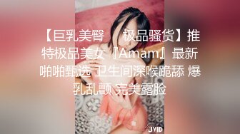 【巨乳美臀❤️极品骚货】推特极品美女『Amam』最新啪啪甄选 卫生间深喉跪舔 爆乳乱颤 完美露脸