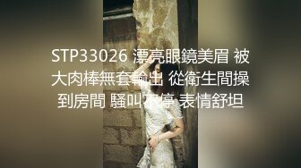 STP33026 漂亮眼鏡美眉 被大肉棒無套輸出 從衛生間操到房間 騷叫不停 表情舒坦