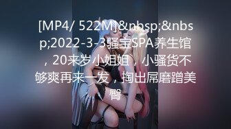 [MP4/ 522M]&nbsp;&nbsp;2022-3-3骚宝SPA养生馆，20来岁小姐姐，小骚货不够爽再来一发，掏出屌磨蹭美臀