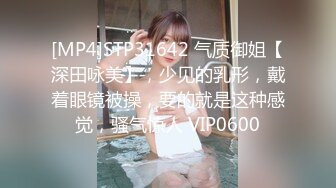 [MP4]STP31642 气质御姐【深田咏美】，少见的乳形，戴着眼镜被操，要的就是这种感觉，骚气惊人 VIP0600