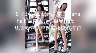 STP34281 极品尤物【Hahaha】尺度大开，极品白虎一线天粉穴，高颜值小嫩妹推荐！