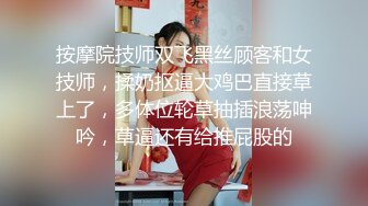 按摩院技师双飞黑丝顾客和女技师，揉奶抠逼大鸡巴直接草上了，多体位轮草抽插浪荡呻吟，草逼还有给推屁股的