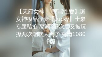 【天府女神❤️高端性爱】超女神极品淫妻『Lucky』土豪专属私拍 高潮了3次后又被玩操两次潮吹太爽了 高清1080P版