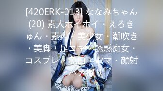 [420ERK-013] ななみちゃん(20) 素人ホイホイ・えろきゅん・素人・美少女・潮吹き・美脚・足コキ・誘惑痴女・コスプレ・色白・電マ・顔射・ハメ撮り