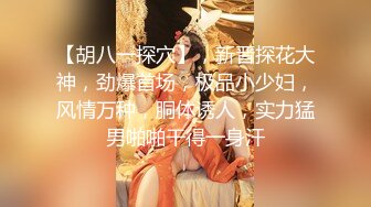 【胡八一探穴】，新晋探花大神，劲爆首场，极品小少妇，风情万种，胴体诱人，实力猛男啪啪干得一身汗