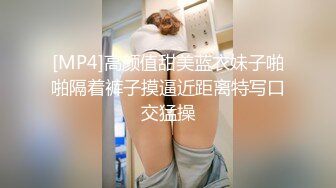 [MP4]高颜值甜美蓝衣妹子啪啪隔着裤子摸逼近距离特写口交猛操