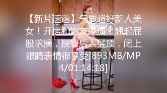 【新片速遞】气质超好新人美女！开房和炮友操逼！翘起屁股求操，扶臀后入猛顶，闭上眼睛表情很享受[893MB/MP4/01:14:18]