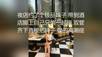 夜店约了个极品妹子 带到酒店脚上自己兄弟一起操 双管齐下直接把妹子 操的高潮痉挛