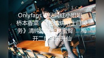 Onlyfans 极品网红小姐姐⭐桥本香菜⭐《色情烘焙上门服务》清纯欲女长腿蜜臀❤️梅开二度极乐升仙