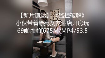 【新片速遞】 《监控破解》小伙带着漂亮女友酒店开房玩69啪啪啪[675M/MP4/53:57]