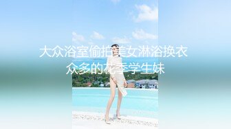 大众浴室偷拍美女淋浴换衣 众多的花季学生妹