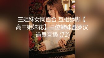 三姐妹女同百合 互相舔脚【高三姐妹花】三位嫩妹叠罗汉 道具互操 (72)