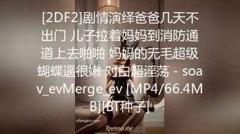 [2DF2]剧情演绎爸爸几天不出门 儿子拉着妈妈到消防通道上去啪啪 妈妈的无毛超级蝴蝶逼很嫩 对白超淫荡 - soav_evMerge_ev [MP4/66.4MB][BT种子]