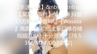 【新速片遞】&nbsp;&nbsp; 【某某门事件】第67弹 抖音13万粉丝抖音网红『Wasasa』高颜值御姐给土豪口爆吞精 视频流出！十分漂亮！[78.53M/MP4/00:10:12]