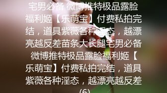 ★☆稀缺资源☆★苗条大长腿宅男必备 微博推特极品露脸福利姬【乐萌宝】付费私拍完结，道具紫薇各种淫态，越漂亮越反差苗条大长腿宅男必备 微博推特极品露脸福利姬【乐萌宝】付费私拍完结，道具紫薇各种淫态，越漂亮越反差 (6)