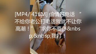 [MP4/ 416M] 偷情打电话 “不给你老公打电话我就不让你高潮！”“求你不要停&nbsp;&nbsp;我打！