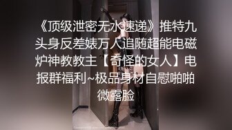 《顶级泄密无水速递》推特九头身反差婊万人追随超能电磁炉神教教主【奇怪的女人】电报群福利~极品身材自慰啪啪微露脸