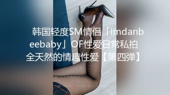 ✨韩国轻度SM情侣「imdanbeebaby」OF性爱日常私拍 全天然的情趣性爱【第四弹】