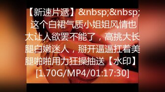 【新速片遞】&nbsp;&nbsp; 这个白裙气质小姐姐风情也太让人欲罢不能了，高挑大长腿白嫩迷人，掰开逼逼扛着美腿啪啪用力狂操抽送【水印】[1.70G/MP4/01:17:30]