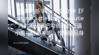 ✿反差性感学姐✿校园女神〖FortuneCuttie〗fortunecutie 内射刚从酒吧勾搭到的齐逼小短裙性感学姐，性感极品身材