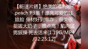 【新速片遞】绝美的福利姬-peach P3集！漂亮可爱的娃娃脸 身材好到爆炸，很美很挺拔大奶子，撸点高！肌肉猛男狠操 死去活来[1.19G/MP4/02:25:12]