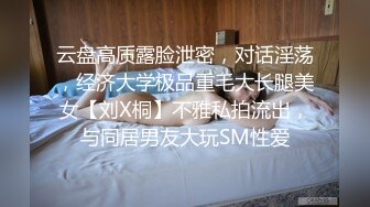 云盘高质露脸泄密，对话淫荡，经济大学极品重毛大长腿美女【刘X桐】不雅私拍流出，与同居男友大玩SM性爱