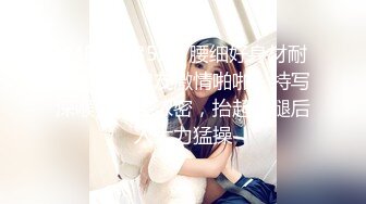 [MP4/ 935M] 腰细好身材耐操美女和炮友激情啪啪，特写深喉交毛毛浓密，抬起双腿后入大力猛操