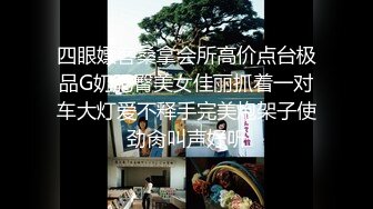 四眼嫖客桑拿会所高价点台极品G奶肥臀美女佳丽抓着一对车大灯爱不释手完美炮架子使劲肏叫声好听